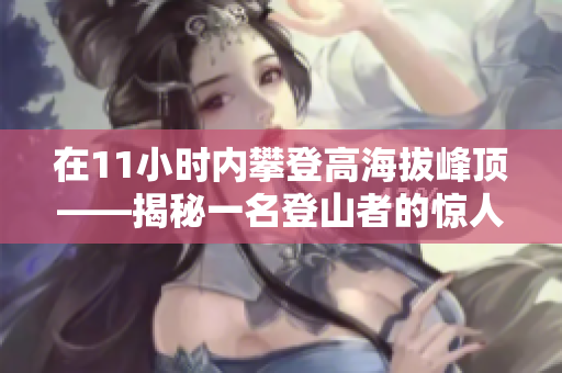 在11小時內(nèi)攀登高海拔峰頂——揭秘一名登山者的驚人壯舉與堅持精神