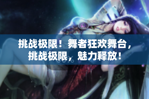 挑戰(zhàn)極限！舞者狂歡舞臺(tái)，挑戰(zhàn)極限，魅力釋放！