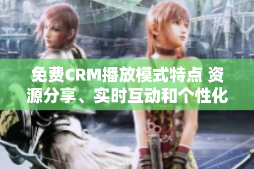 免費CRM播放模式特點 資源分享、實時互動和個性化定制