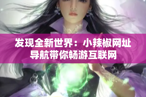 發(fā)現(xiàn)全新世界：小辣椒網(wǎng)址導(dǎo)航帶你暢游互聯(lián)網(wǎng)