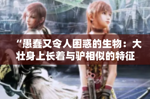 “愚蠢又令人困惑的生物：大壯身上長(zhǎng)著與驢相似的特征”