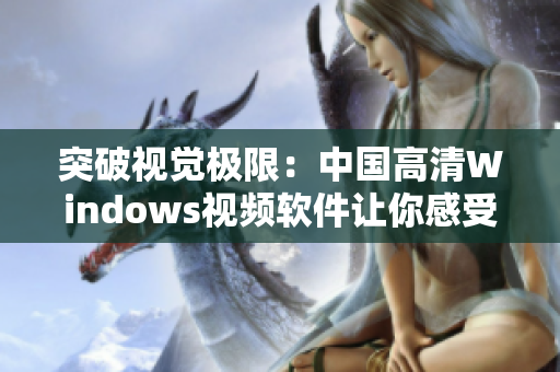 突破視覺極限：中國高清Windows視頻軟件讓你感受全新視聽體驗