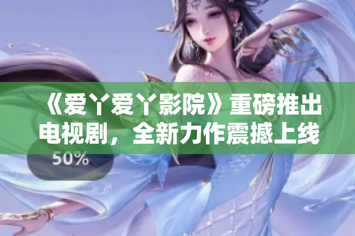 《愛丫愛丫影院》重磅推出電視劇，全新力作震撼上線！
