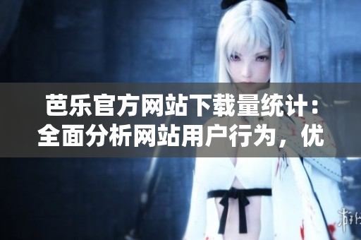 芭樂官方網(wǎng)站下載量統(tǒng)計：全面分析網(wǎng)站用戶行為，優(yōu)化用戶體驗