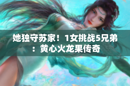 她獨守蘇家！1女挑戰(zhàn)5兄弟：黃心火龍果傳奇