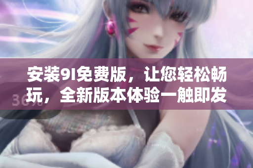 安裝9I免費(fèi)版，讓您輕松暢玩，全新版本體驗(yàn)一觸即發(fā)