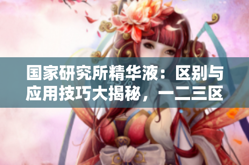 國家研究所精華液：區(qū)別與應(yīng)用技巧大揭秘，一二三區(qū)的特點與使用指南