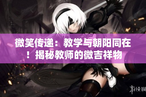 微笑傳遞：教學(xué)與朝陽同在！揭秘教師的微吉祥物