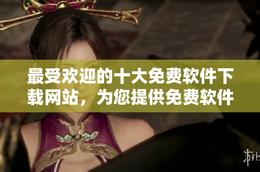 最受歡迎的十大免費(fèi)軟件下載網(wǎng)站，為您提供免費(fèi)軟件資源