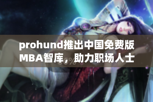 prohund推出中國免費版MBA智庫，助力職場人士提升管理技能
