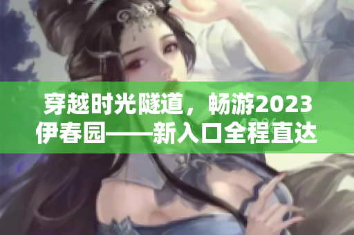 穿越時光隧道，暢游2023伊春園——新入口全程直達，探索未來景觀