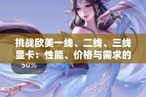 挑戰(zhàn)歐美一線、二線、三線顯卡：性能、價格與需求的完全比較