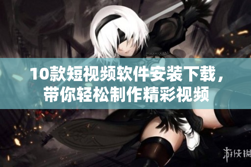 10款短視頻軟件安裝下載，帶你輕松制作精彩視頻