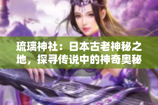 琉璃神社：日本古老神秘之地，探尋傳說中的神奇奧秘
