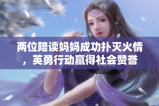 兩位陪讀媽媽成功撲滅火情，英勇行動(dòng)贏得社會贊譽(yù)