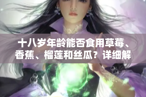 十八歲年齡能否食用草莓、香蕉、榴蓮和絲瓜？詳細(xì)解讀適合青少年飲食的水果選擇