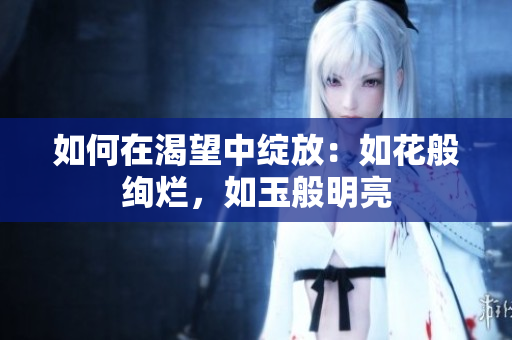 如何在渴望中綻放：如花般絢爛，如玉般明亮