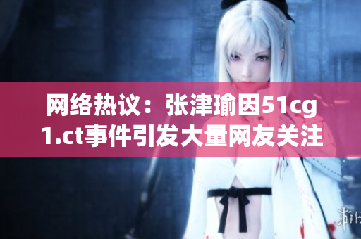 網(wǎng)絡(luò)熱議：張津瑜因51cg1.ct事件引發(fā)大量網(wǎng)友關(guān)注