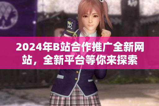 2024年B站合作推廣全新網(wǎng)站，全新平臺(tái)等你來探索