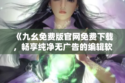 《九幺免費版官網(wǎng)免費下載，暢享純凈無廣告的編輯軟件》