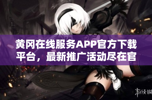 黃岡在線服務(wù)APP官方下載平臺，最新推廣活動盡在官網(wǎng)