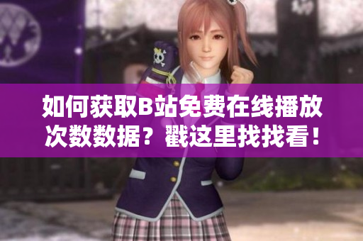 如何獲取B站免費(fèi)在線播放次數(shù)數(shù)據(jù)？戳這里找找看！