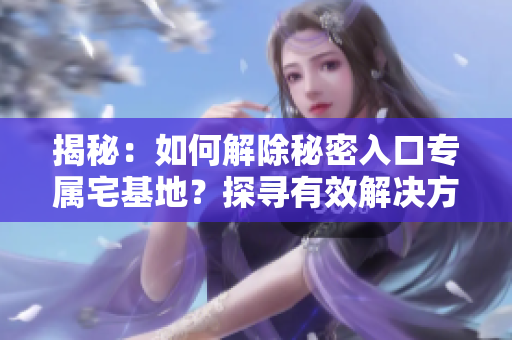 揭秘：如何解除秘密入口專屬宅基地？探尋有效解決方法！