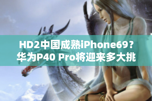 HD2中國成熟iPhone69？華為P40 Pro將迎來多大挑戰(zhàn)？