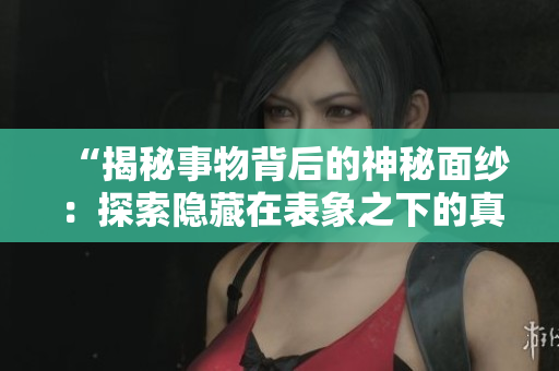 “揭秘事物背后的神秘面紗：探索隱藏在表象之下的真相！”