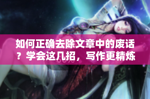 如何正確去除文章中的廢話？學(xué)會這幾招，寫作更精煉高效