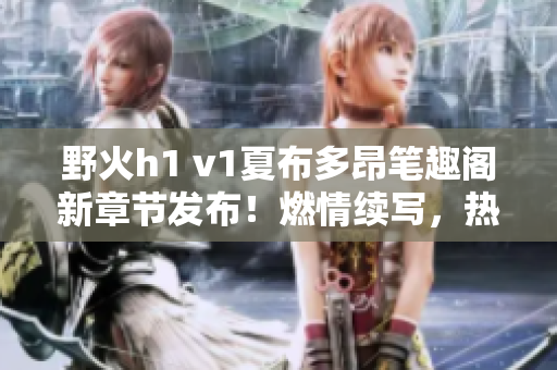 野火h1 v1夏布多昂筆趣閣新章節(jié)發(fā)布！燃情續(xù)寫(xiě)，熱血登場(chǎng)，精彩不斷！