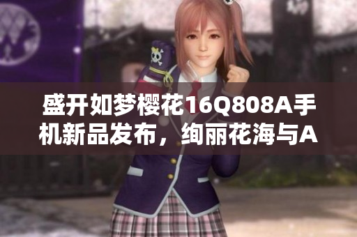 盛開如夢櫻花16Q808A手機新品發(fā)布，絢麗花海與AI攝影共舞