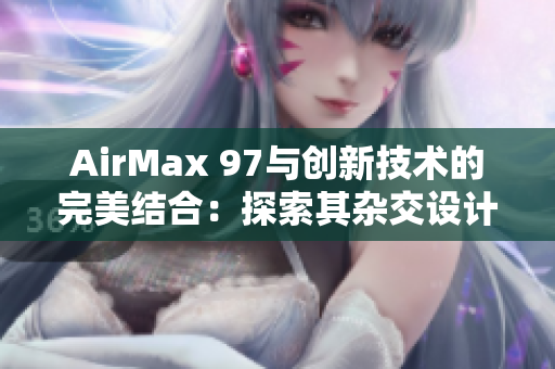 AirMax 97與創(chuàng)新技術(shù)的完美結(jié)合：探索其雜交設(shè)計(jì)與現(xiàn)代風(fēng)格的融合