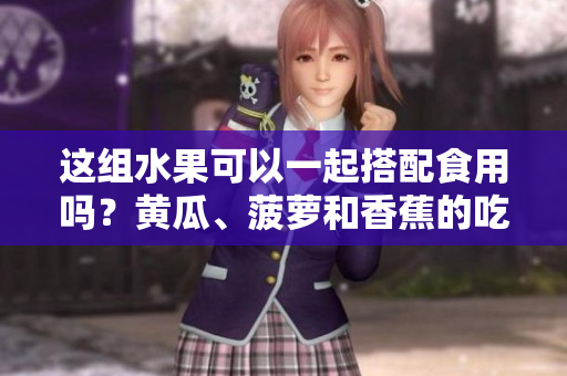 這組水果可以一起搭配食用嗎？黃瓜、菠蘿和香蕉的吃法搭配小貼士