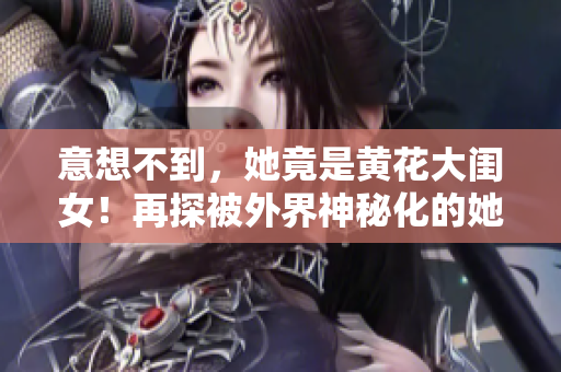 意想不到，她竟是黃花大閨女！再探被外界神秘化的她，展現(xiàn)真實(shí)的一面