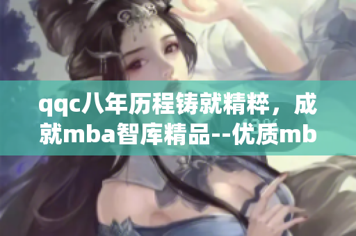 qqc八年歷程鑄就精粹，成就mba智庫精品--優(yōu)質(zhì)mba智庫經(jīng)驗(yàn)分享