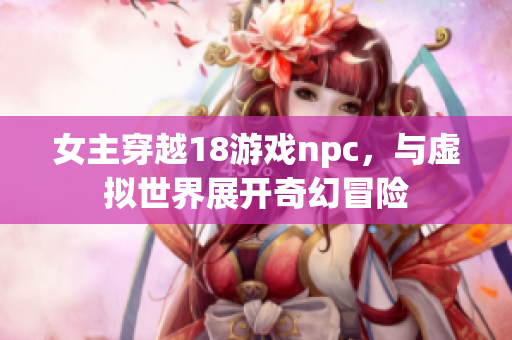 女主穿越18游戲npc，與虛擬世界展開奇幻冒險