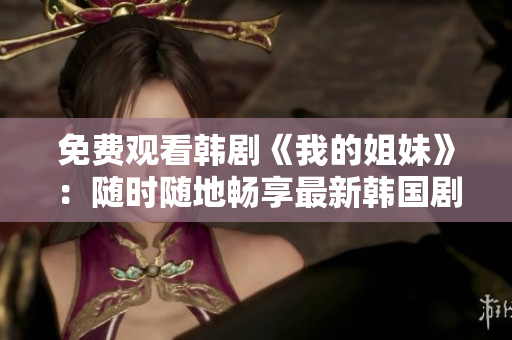 免費(fèi)觀看韓劇《我的姐妹》：隨時隨地暢享最新韓國劇集
