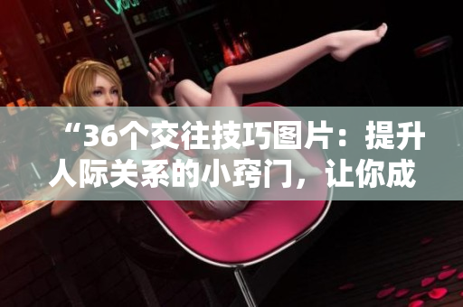 “36個(gè)交往技巧圖片：提升人際關(guān)系的小竅門，讓你成為溝通高手！”