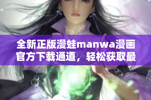 全新正版漫蛙manwa漫畫官方下載通道，輕松獲取最新漫畫作品！