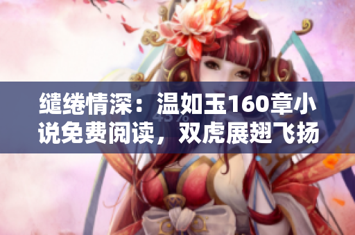 繾綣情深：溫如玉160章小說免費閱讀，雙虎展翅飛揚