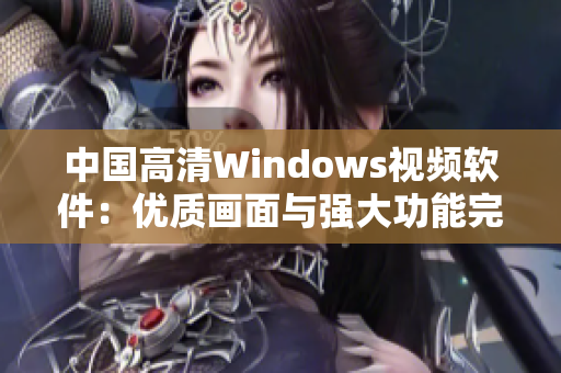 中國(guó)高清Windows視頻軟件：優(yōu)質(zhì)畫面與強(qiáng)大功能完美結(jié)合