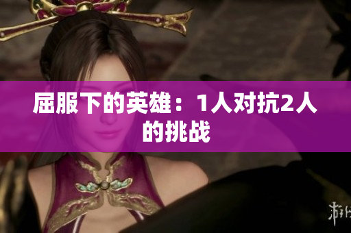 屈服下的英雄：1人對抗2人的挑戰(zhàn)