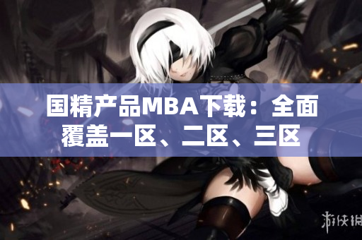 國(guó)精產(chǎn)品MBA下載：全面覆蓋一區(qū)、二區(qū)、三區(qū)