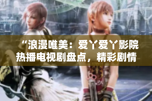“浪漫唯美：愛丫愛丫影院熱播電視劇盤點(diǎn)，精彩劇情引人入勝”