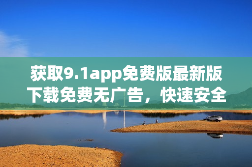 獲取9.1app免費(fèi)版最新版下載免費(fèi)無廣告，快速安全，盡在手指間
