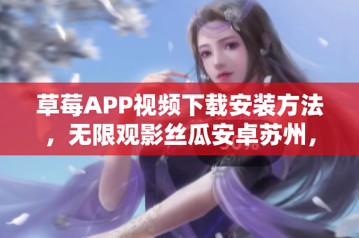 草莓APP視頻下載安裝方法，無(wú)限觀影絲瓜安卓蘇州，享受無(wú)盡精彩視頻資源
