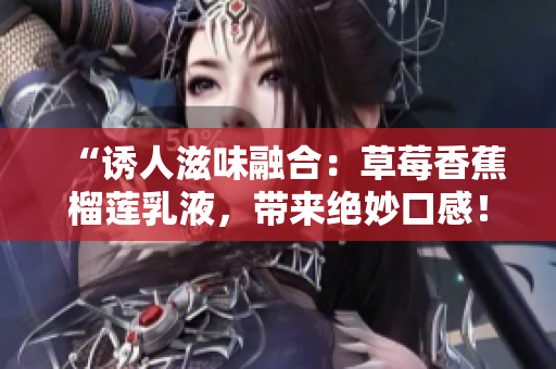 “誘人滋味融合：草莓香蕉榴蓮乳液，帶來(lái)絕妙口感！”