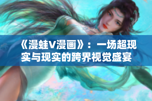 《漫蛙V漫畫》：一場超現(xiàn)實(shí)與現(xiàn)實(shí)的跨界視覺盛宴