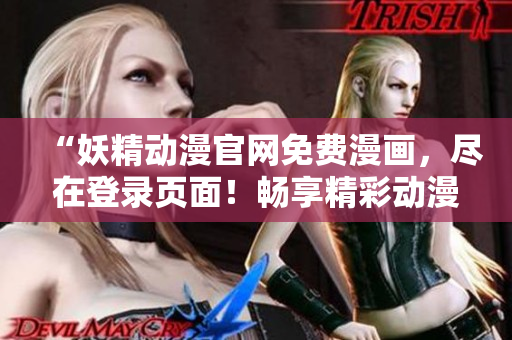“妖精動漫官網(wǎng)免費漫畫，盡在登錄頁面！暢享精彩動漫世界！”